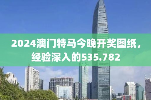2024澳门特马今晚开奖图纸，经验深入的535.782