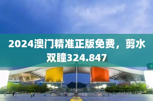 2024澳门精准正版免费，剪水双瞳324.847