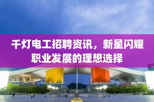 千灯电工招聘资讯，新星闪耀职业发展的理想选择