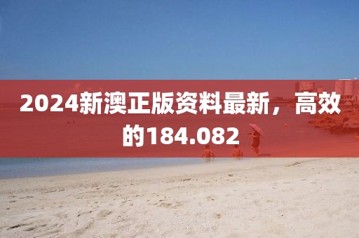 2024新澳正版资料最新，高效的184.082