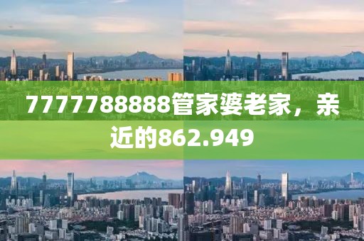 7777788888管家婆老家，亲近的862.949