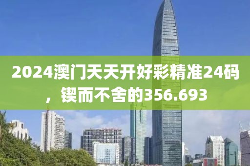 2024澳门天天开好彩精准24码，锲而不舍的356.693