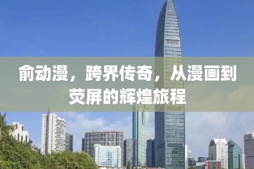 俞动漫，跨界传奇，从漫画到荧屏的辉煌旅程