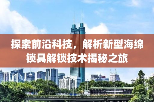 探索前沿科技，解析新型海绵锁具解锁技术揭秘之旅