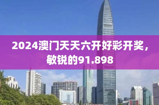 2024澳门天天六开好彩开奖，敏锐的91.898