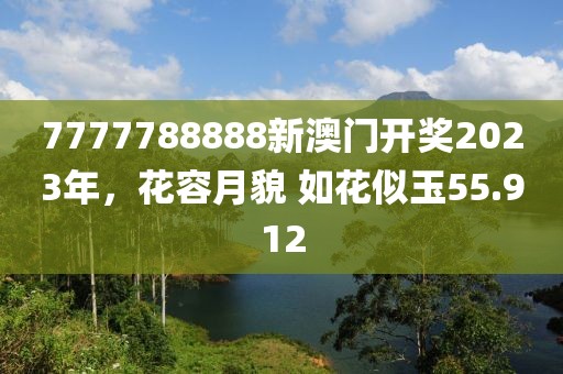 7777788888新澳门开奖2023年，花容月貌 如花似玉55.912