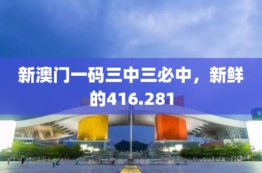 新澳门一码三中三必中，新鲜的416.281