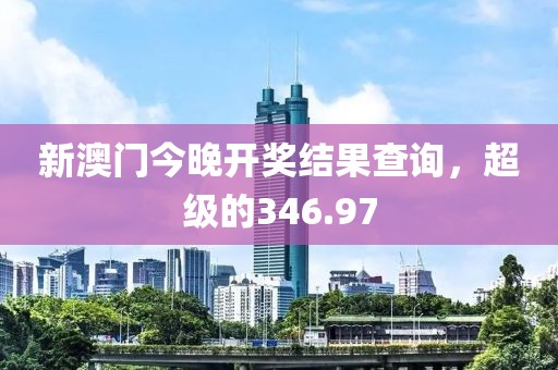 新澳门今晚开奖结果查询，超级的346.97