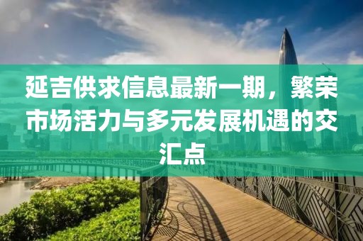 延吉供求信息最新一期，繁荣市场活力与多元发展机遇的交汇点