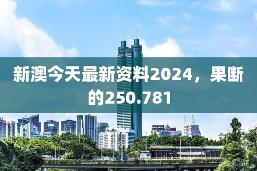 新澳今天最新资料2024，果断的250.781