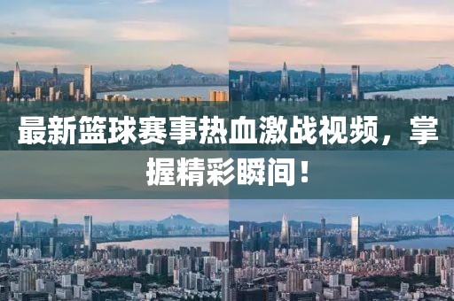最新篮球赛事热血激战视频，掌握精彩瞬间！