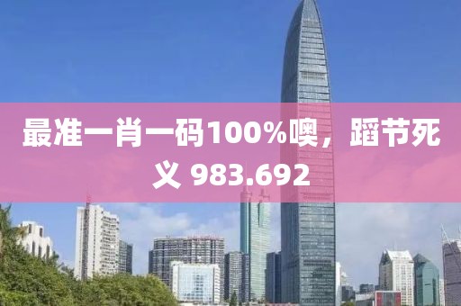 最准一肖一码100%噢，蹈节死义 983.692