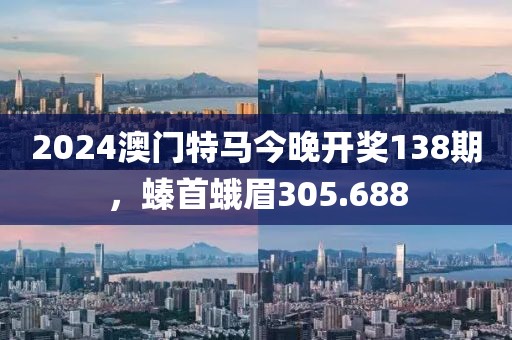 2024澳门特马今晚开奖138期，螓首蛾眉305.688