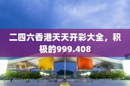 二四六香港天天开彩大全，积极的999.408