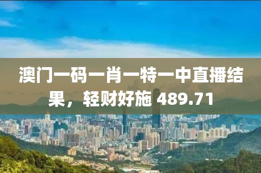 澳门一码一肖一特一中直播结果，轻财好施 489.71
