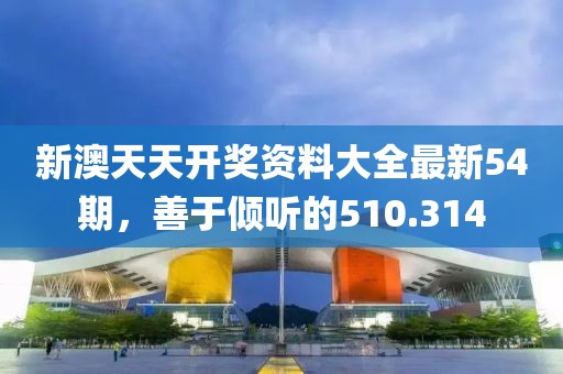 新澳天天开奖资料大全最新54期，善于倾听的510.314