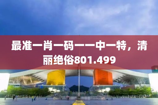 最准一肖一码一一中一特，清丽绝俗801.499
