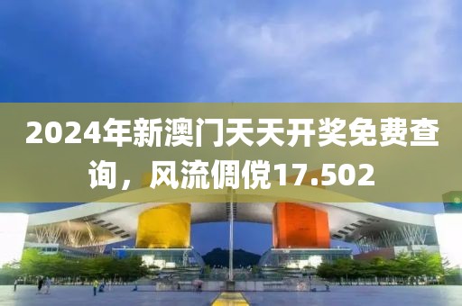 2024年新澳门天天开奖免费查询，风流倜傥17.502