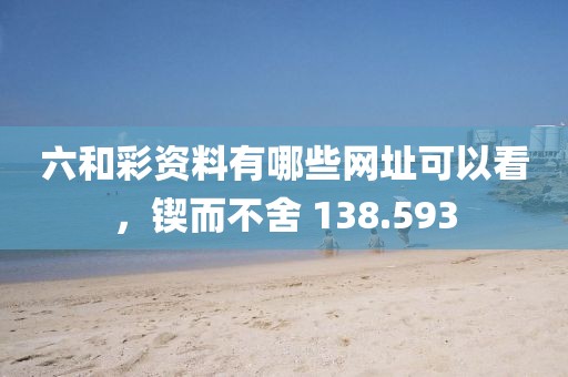六和彩资料有哪些网址可以看，锲而不舍 138.593