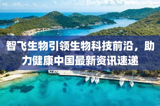 智飞生物引领生物科技前沿，助力健康中国最新资讯速递