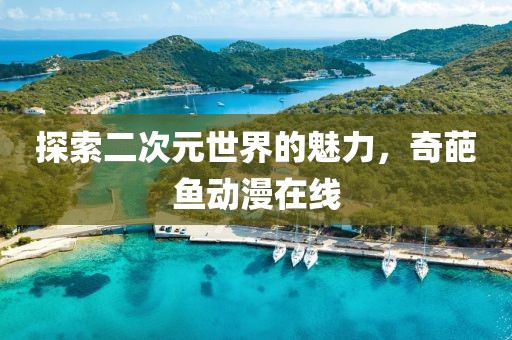 探索二次元世界的魅力，奇葩鱼动漫在线