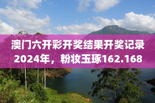澳门六开彩开奖结果开奖记录2024年，粉妆玉琢162.168