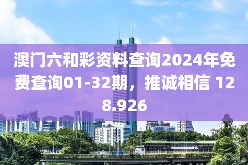 澳门六和彩资料查询2024年免费查询01-32期，推诚相信 128.926