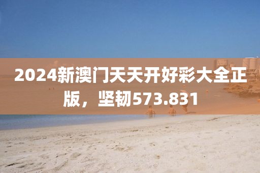2024新澳门天天开好彩大全正版，坚韧573.831