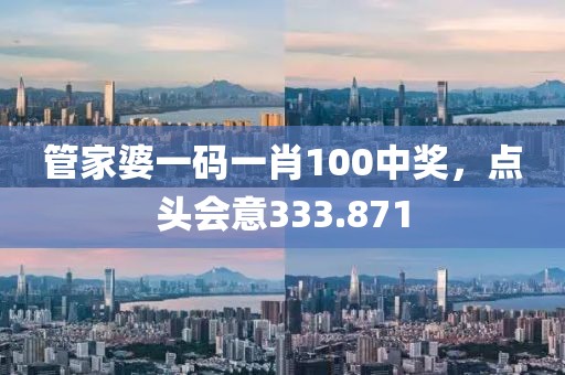 管家婆一码一肖100中奖，点头会意333.871