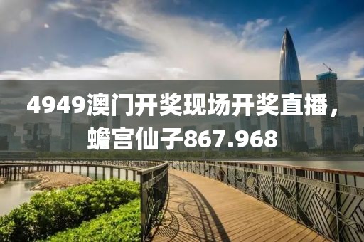4949澳门开奖现场开奖直播，蟾宫仙子867.968