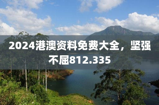2024港澳资料免费大全，坚强不屈812.335