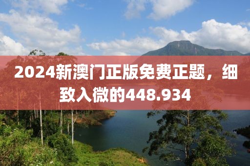 2024新澳门正版免费正题，细致入微的448.934