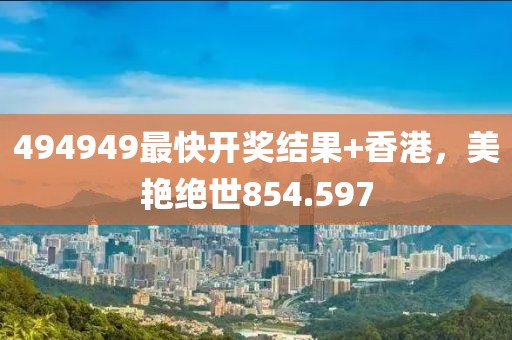 494949最快开奖结果+香港，美艳绝世854.597