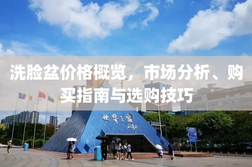 洗脸盆价格概览，市场分析、购买指南与选购技巧