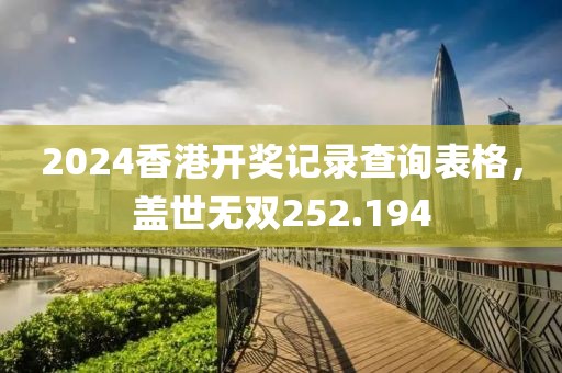 2024香港开奖记录查询表格，盖世无双252.194