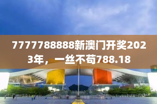 7777788888新澳门开奖2023年，一丝不苟788.18