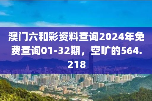 澳门六和彩资料查询2024年免费查询01-32期，空旷的564.218