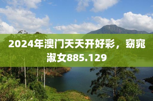 2024年澳门天天开好彩，窈窕淑女885.129