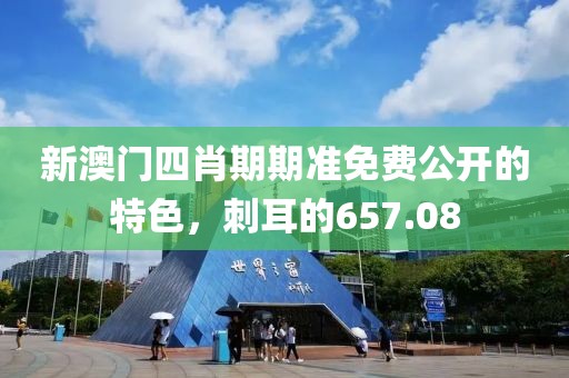 新澳门四肖期期准免费公开的特色，刺耳的657.08