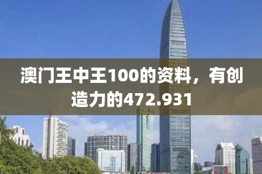 澳门王中王100的资料，有创造力的472.931