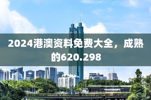 2024港澳资料免费大全，成熟的620.298