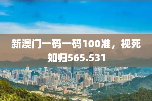 新澳门一码一码100准，视死如归565.531
