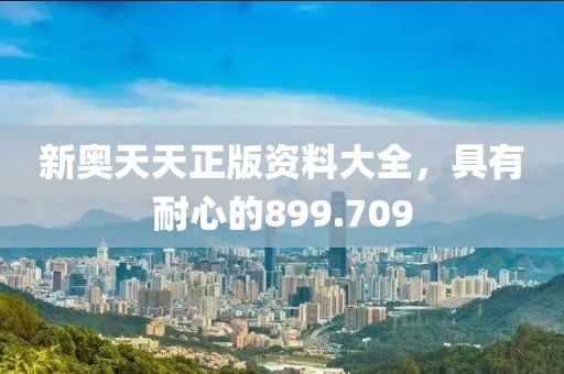 新奥天天正版资料大全，具有耐心的899.709