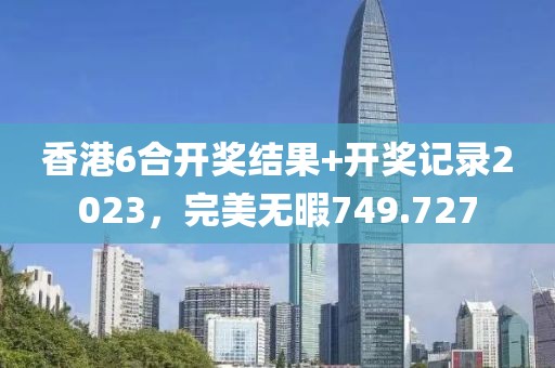 香港6合开奖结果+开奖记录2023，完美无暇749.727