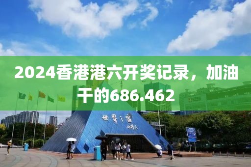2024香港港六开奖记录，加油干的686.462