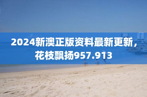 2024新澳正版资料最新更新，花枝飘扬957.913