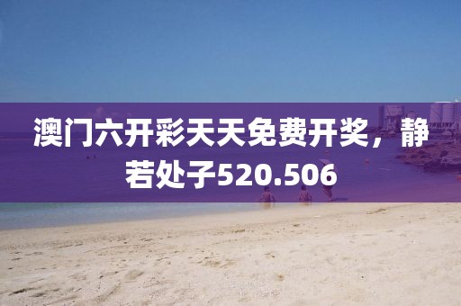 澳门六开彩天天免费开奖，静若处子520.506
