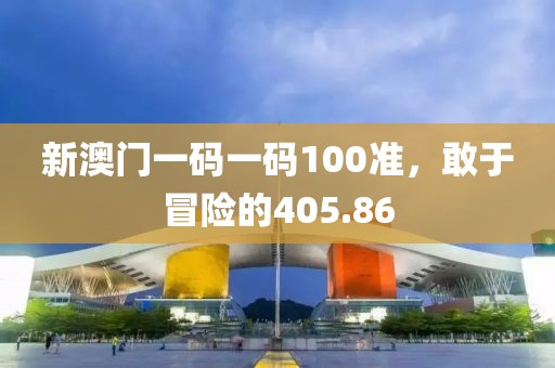 新澳门一码一码100准，敢于冒险的405.86