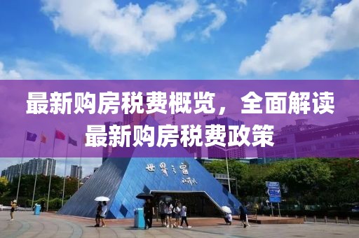最新购房税费概览，全面解读最新购房税费政策