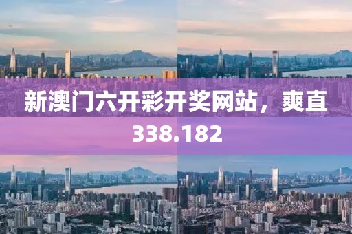 新澳门六开彩开奖网站，爽直338.182